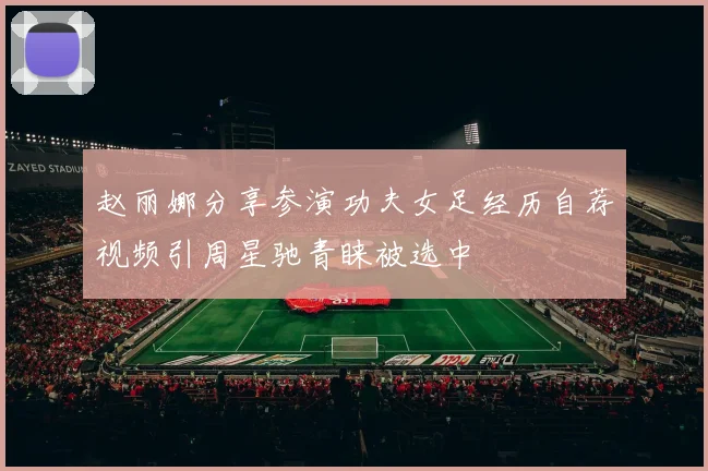 赵丽娜分享参演功夫女足经历自荐视频引周星驰青睐被选中