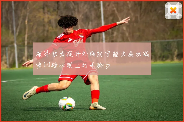 布泽尔为提升外线防守能力成功减重10磅以跟上对手脚步