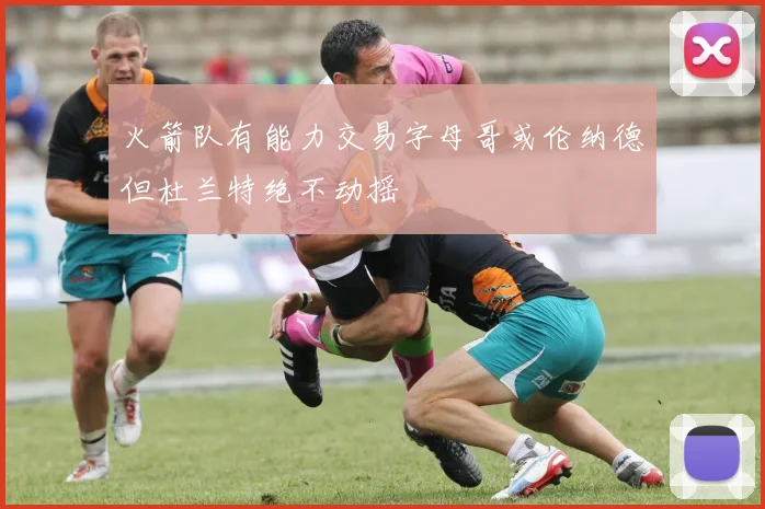 火箭队有能力交易字母哥或伦纳德但杜兰特绝不动摇