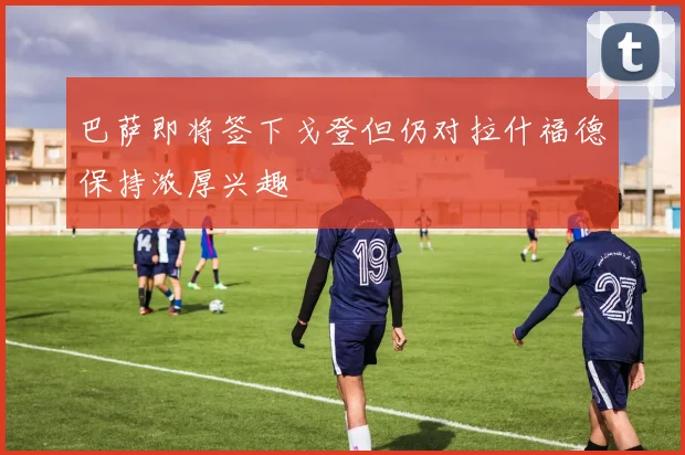 巴萨即将签下戈登但仍对拉什福德保持浓厚兴趣