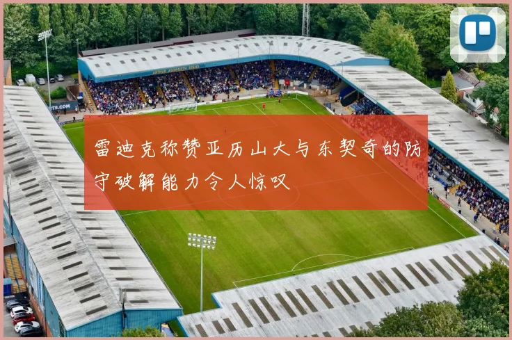 雷迪克称赞亚历山大与东契奇的防守破解能力令人惊叹