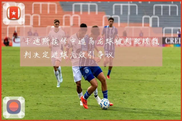 卡迪斯接传中造乌龙球被判犯规裁判决定进球无效引争议