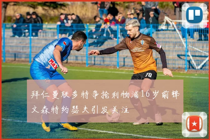 拜仁曼联多特争抢利物浦16岁前锋文森特约瑟夫引发关注