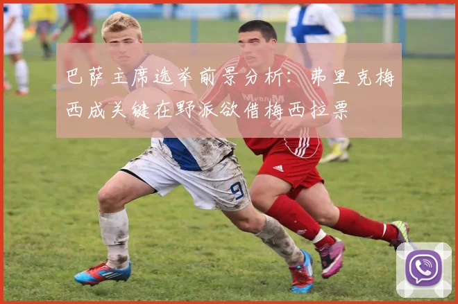 巴萨主席选举前景分析：弗里克梅西成关键在野派欲借梅西拉票