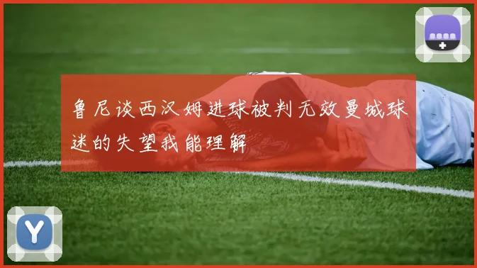 鲁尼谈西汉姆进球被判无效曼城球迷的失望我能理解