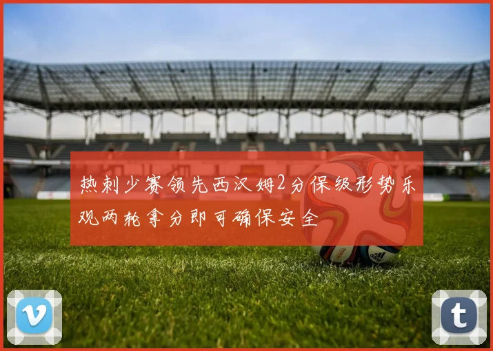 热刺少赛领先西汉姆2分保级形势乐观两轮拿分即可确保安全