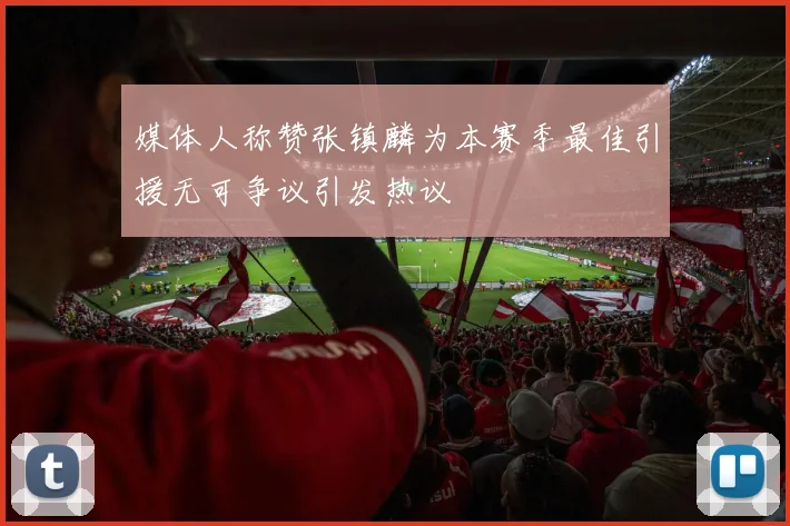 媒体人称赞张镇麟为本赛季最佳引援无可争议引发热议