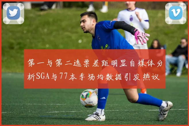 第一与第二选票差距明显自媒体分析SGA与77本季场均数据引发热议