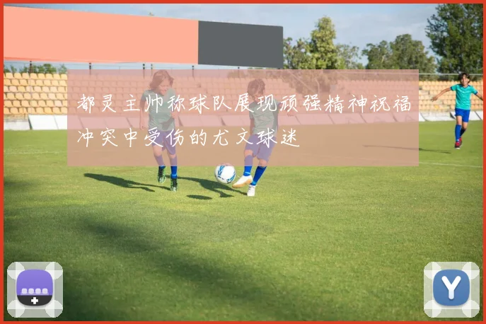 都灵主帅称球队展现顽强精神祝福冲突中受伤的尤文球迷