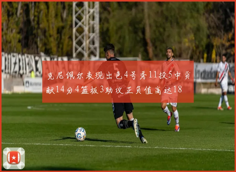 克尼佩尔表现出色4号秀11投5中贡献14分4篮板3助攻正负值高达18