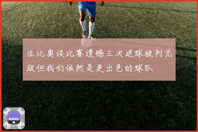 法比奥谈比赛遗憾三次进球被判无效但我们依然是更出色的球队