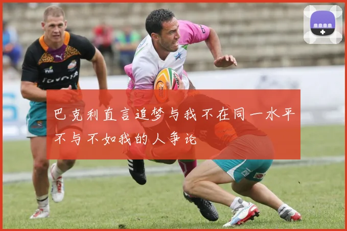 巴克利直言追梦与我不在同一水平不与不如我的人争论