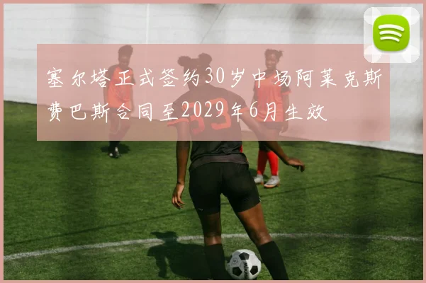 塞尔塔正式签约30岁中场阿莱克斯费巴斯合同至2029年6月生效
