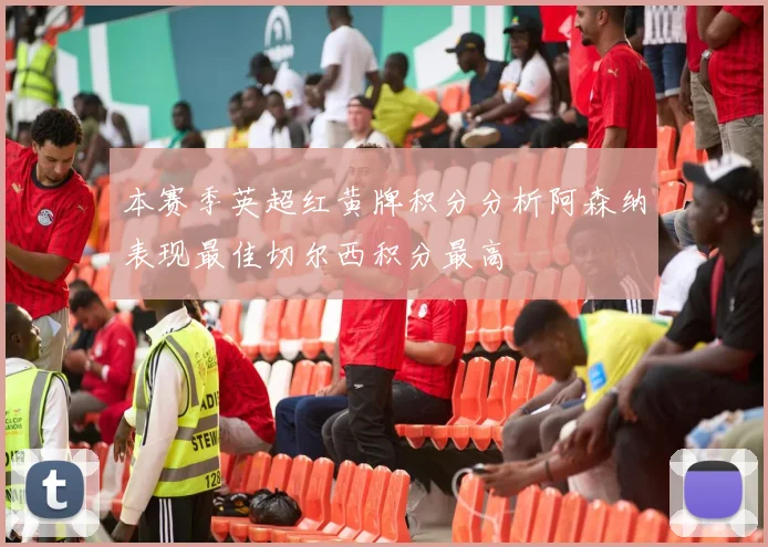 本赛季英超红黄牌积分分析阿森纳表现最佳切尔西积分最高